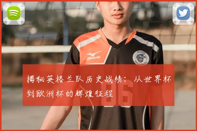 揭秘英格兰队历史战绩：从世界杯到欧洲杯的辉煌征程