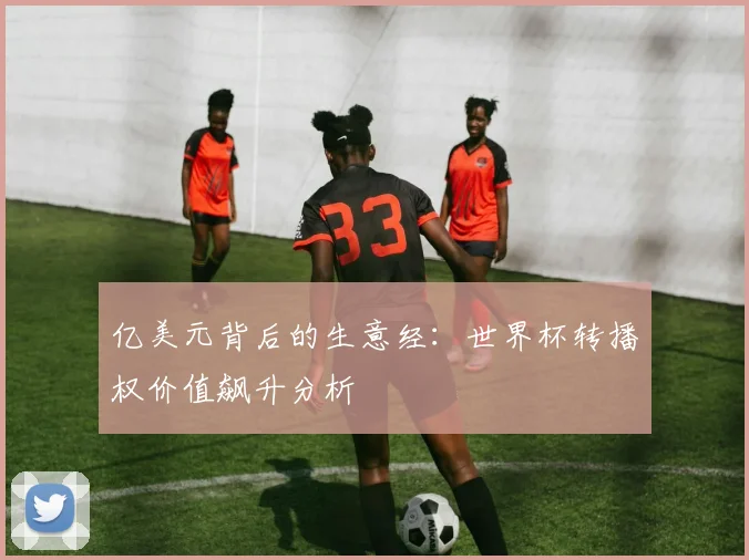 亿美元背后的生意经：世界杯转播权价值飙升分析