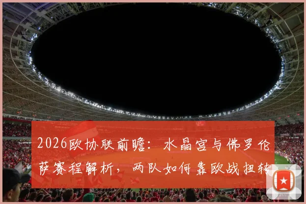 2026欧协联前瞻：水晶宫与佛罗伦萨赛程解析，两队如何靠欧战扭转联赛颓势？