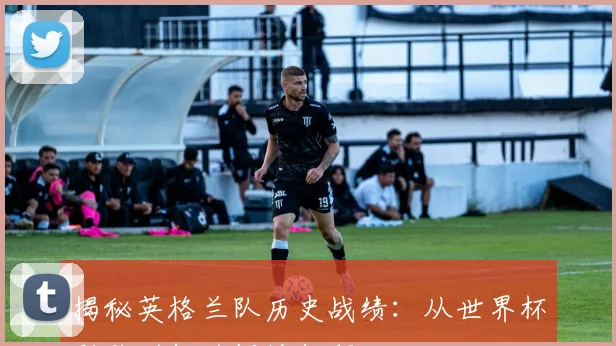 揭秘英格兰队历史战绩：从世界杯到欧洲杯的辉煌征程