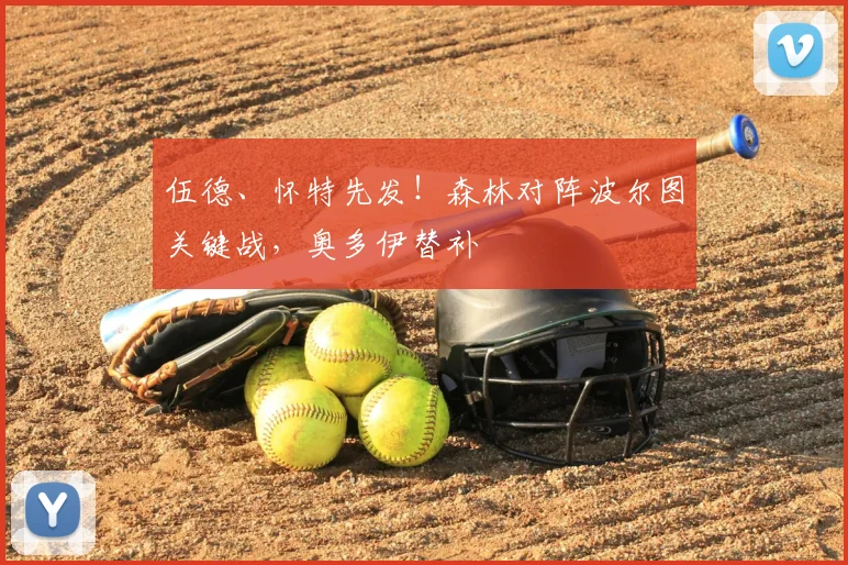 伍德、怀特先发！森林对阵波尔图关键战，奥多伊替补