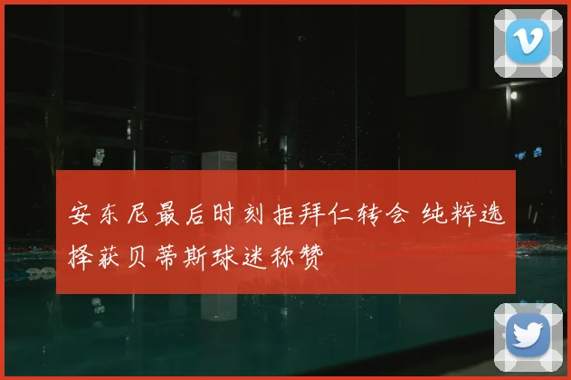 安东尼最后时刻拒拜仁转会 纯粹选择获贝蒂斯球迷称赞
