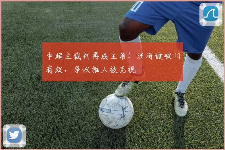中超主裁判再成主角！汪海健破门有效，争议推人被无视