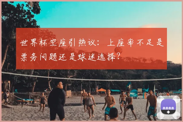 世界杯空座引热议：上座率不足是票务问题还是球迷选择？