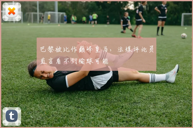 巴黎被比作巅峰皇马，法媒评论员直言看不到输球可能