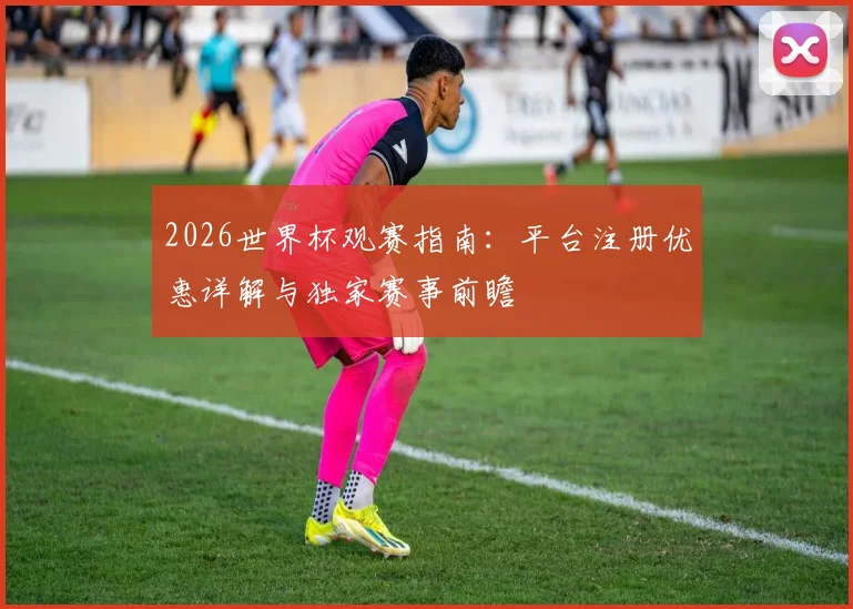 2026世界杯观赛指南：平台注册优惠详解与独家赛事前瞻