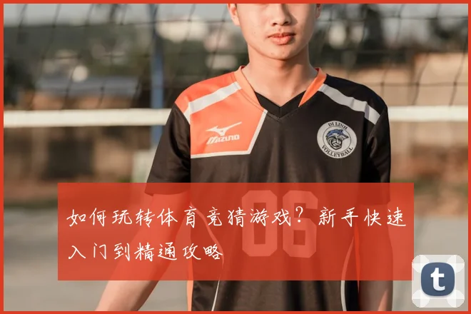 如何玩转体育竞猜游戏？新手快速入门到精通攻略