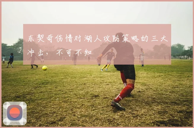东契奇伤情对湖人攻防策略的三大冲击，不可不知