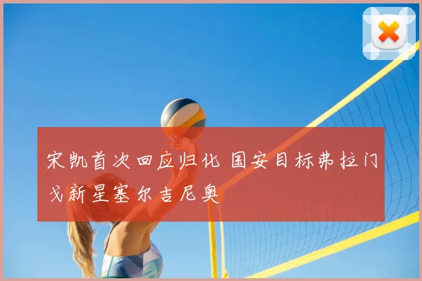 宋凯首次回应归化 国安目标弗拉门戈新星塞尔吉尼奥