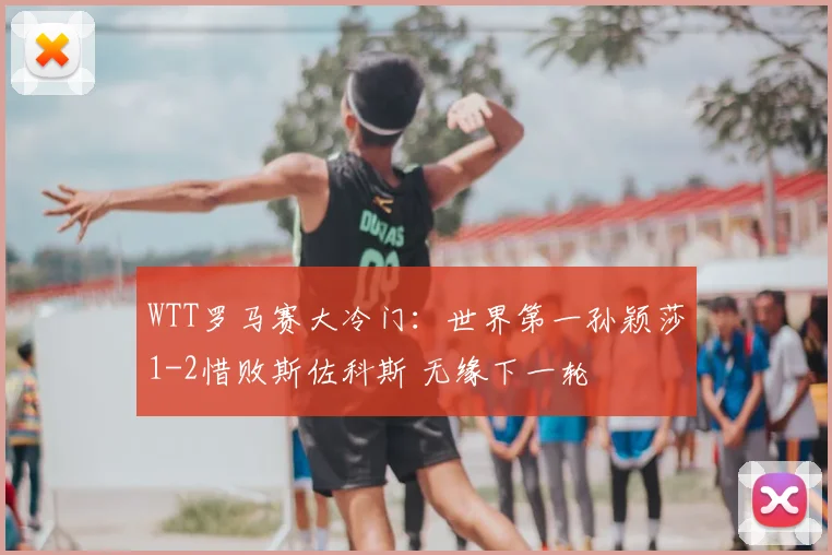 WTT罗马赛大冷门：世界第一孙颖莎1-2惜败斯佐科斯 无缘下一轮