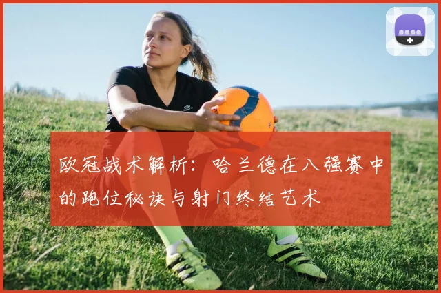 欧冠战术解析：哈兰德在八强赛中的跑位秘诀与射门终结艺术