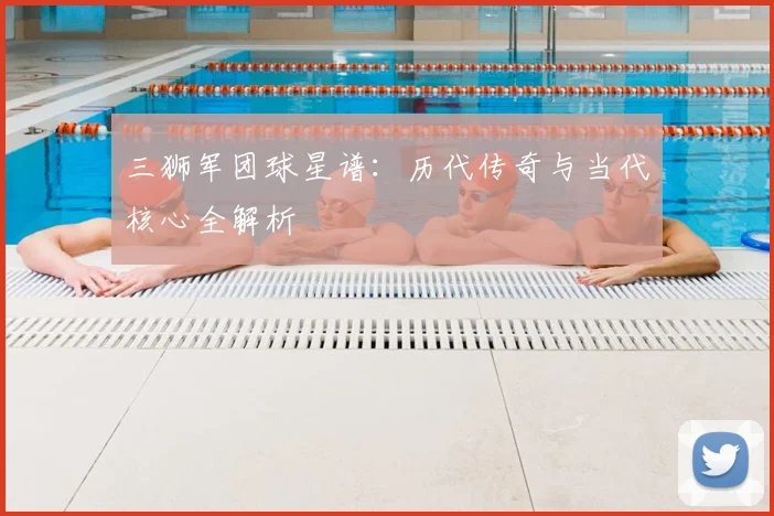 三狮军团球星谱：历代传奇与当代核心全解析