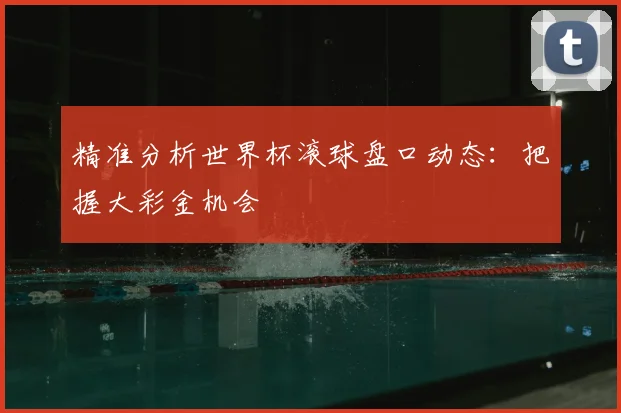 精准分析世界杯滚球盘口动态：把握大彩金机会