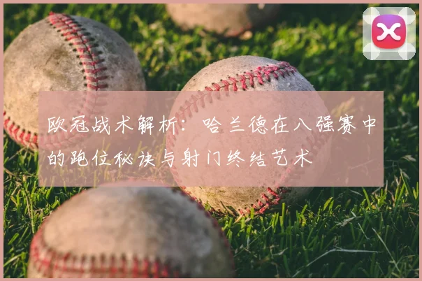 欧冠战术解析：哈兰德在八强赛中的跑位秘诀与射门终结艺术