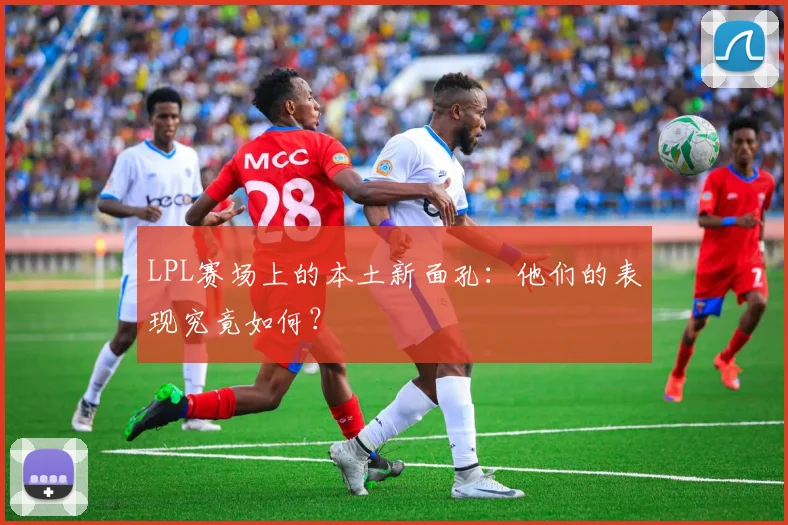 LPL赛场上的本土新面孔：他们的表现究竟如何？