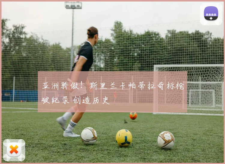 亚洲骄傲！斯里兰卡帕蒂拉奇标枪破纪录 创造历史