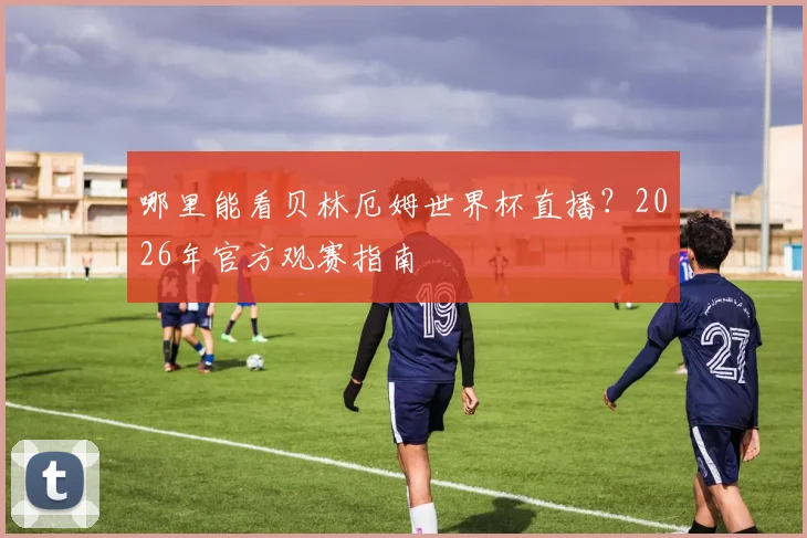 哪里能看贝林厄姆世界杯直播？2026年官方观赛指南