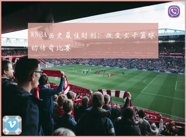 WNBA历史最佳时刻：改变女子篮球的传奇比赛