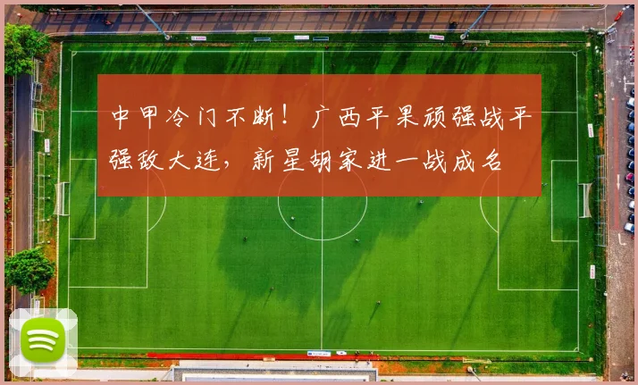 中甲冷门不断！广西平果顽强战平强敌大连，新星胡家进一战成名