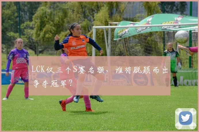 LCK仅三个S赛名额，谁将脱颖而出争夺冠军？