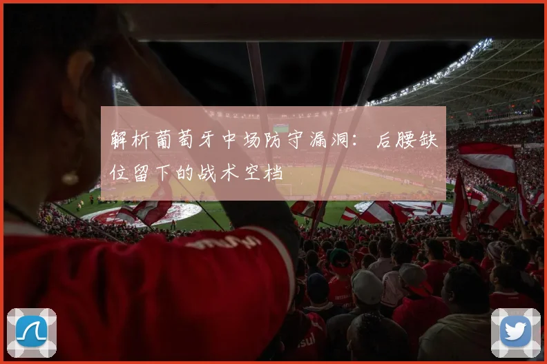 解析葡萄牙中场防守漏洞:后腰缺位留下的战术空档