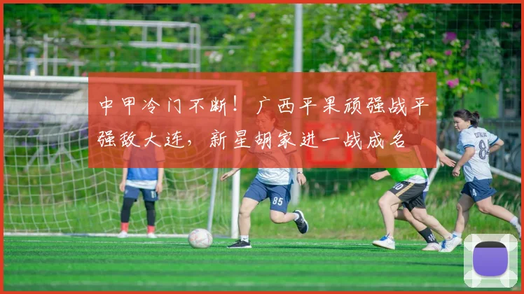 中甲冷门不断！广西平果顽强战平强敌大连，新星胡家进一战成名