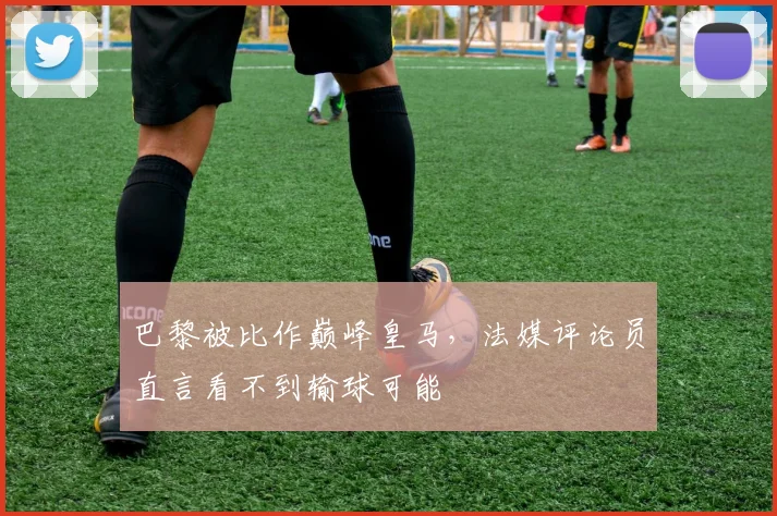 巴黎被比作巅峰皇马，法媒评论员直言看不到输球可能