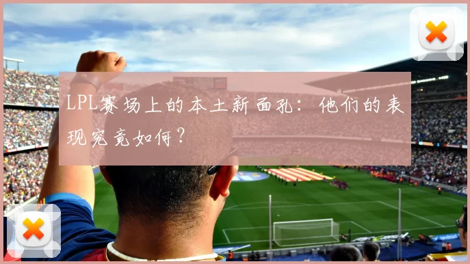 LPL赛场上的本土新面孔：他们的表现究竟如何？