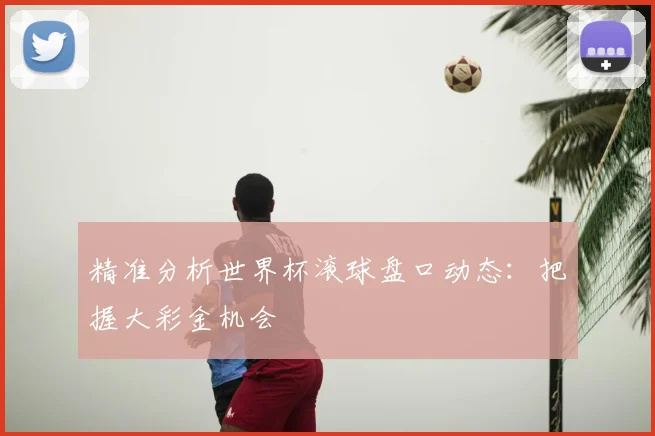 精准分析世界杯滚球盘口动态：把握大彩金机会