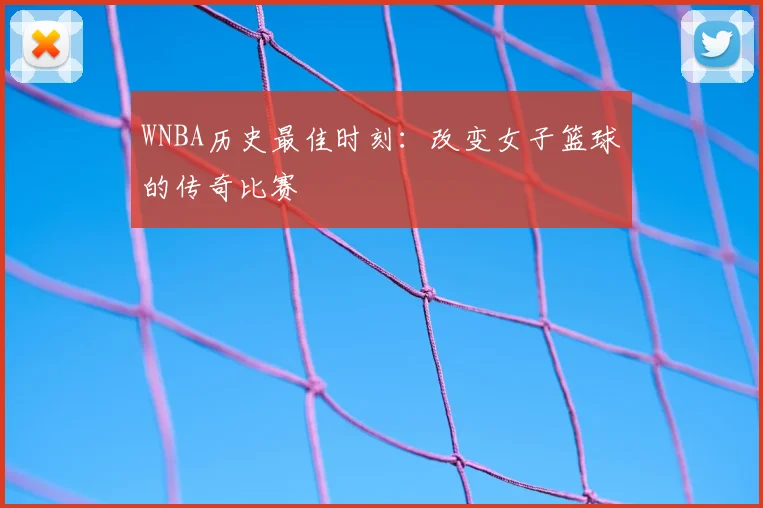 WNBA历史最佳时刻：改变女子篮球的传奇比赛