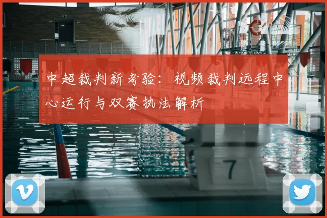 中超裁判新考验：视频裁判远程中心运行与双赛执法解析