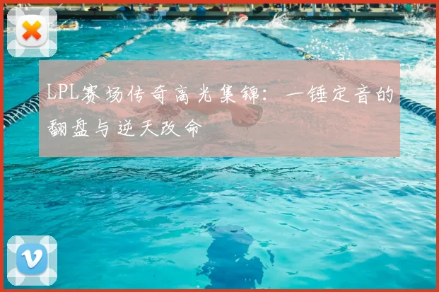 LPL赛场传奇高光集锦：一锤定音的翻盘与逆天改命
