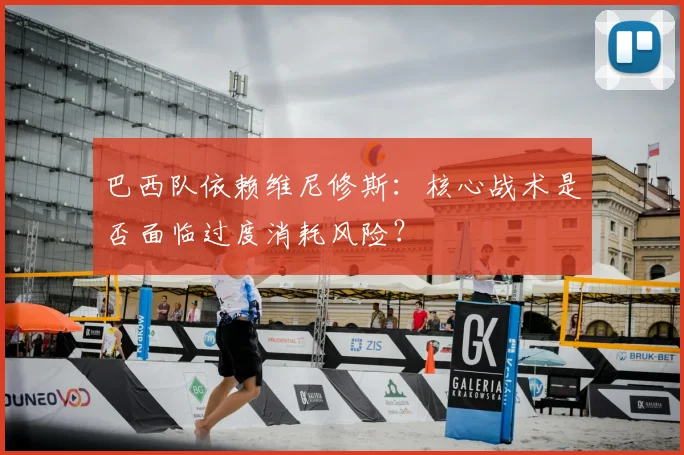 巴西队依赖维尼修斯：核心战术是否面临过度消耗风险？