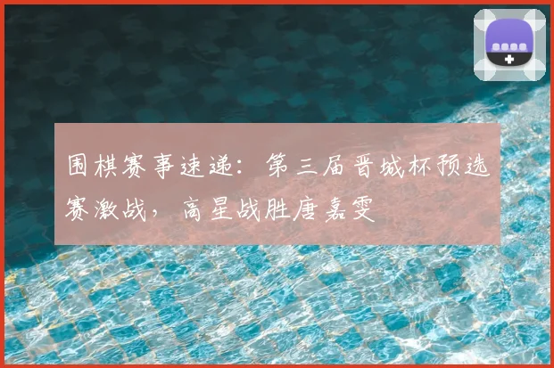围棋赛事速递：第三届晋城杯预选赛激战，高星战胜唐嘉雯