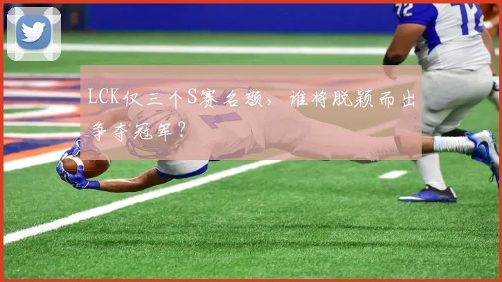 LCK仅三个S赛名额，谁将脱颖而出争夺冠军？