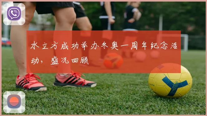水立方成功举办冬奥一周年纪念活动，盛况回顾