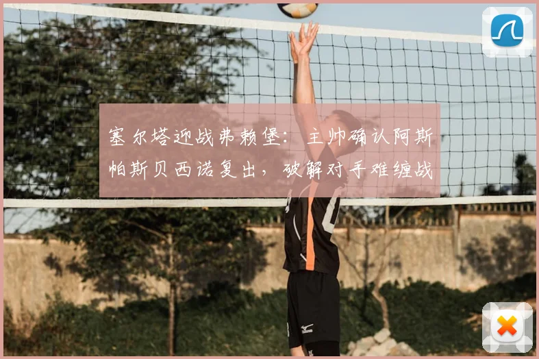 塞尔塔迎战弗赖堡：主帅确认阿斯帕斯贝西诺复出，破解对手难缠战术